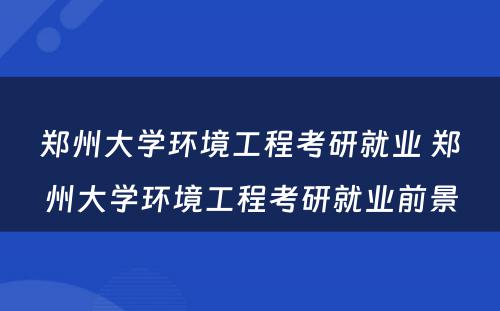 郑州大学环境工程考研就业 郑州大学环境工程考研就业前景