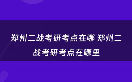 郑州二战考研考点在哪 郑州二战考研考点在哪里