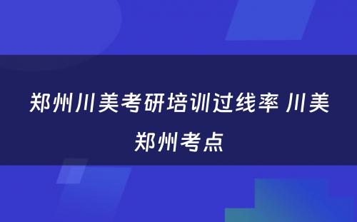 郑州川美考研培训过线率 川美郑州考点