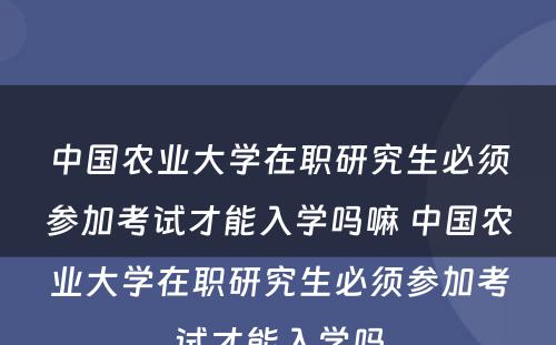 中国农业大学在职研究生必须参加考试才能入学吗嘛 中国农业大学在职研究生必须参加考试才能入学吗