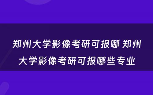 郑州大学影像考研可报哪 郑州大学影像考研可报哪些专业