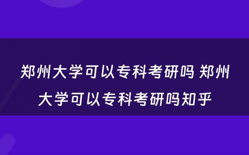 郑州大学可以专科考研吗 郑州大学可以专科考研吗知乎