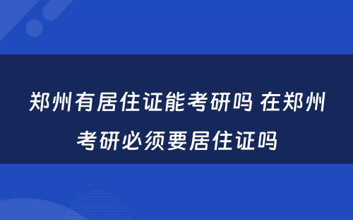 郑州有居住证能考研吗 在郑州考研必须要居住证吗