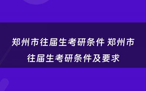 郑州市往届生考研条件 郑州市往届生考研条件及要求