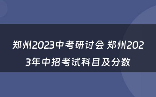 郑州2023中考研讨会 郑州2023年中招考试科目及分数