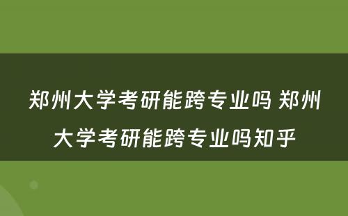 郑州大学考研能跨专业吗 郑州大学考研能跨专业吗知乎