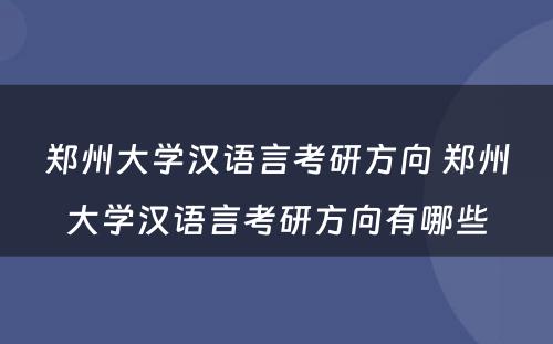 郑州大学汉语言考研方向 郑州大学汉语言考研方向有哪些