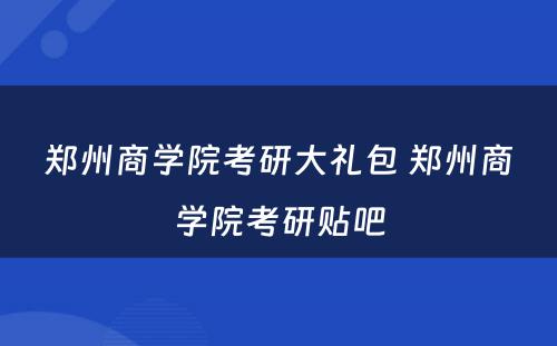 郑州商学院考研大礼包 郑州商学院考研贴吧