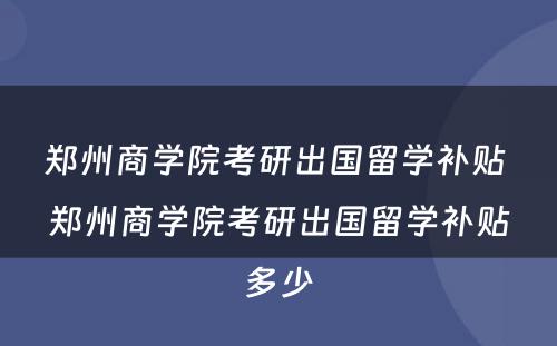 郑州商学院考研出国留学补贴 郑州商学院考研出国留学补贴多少