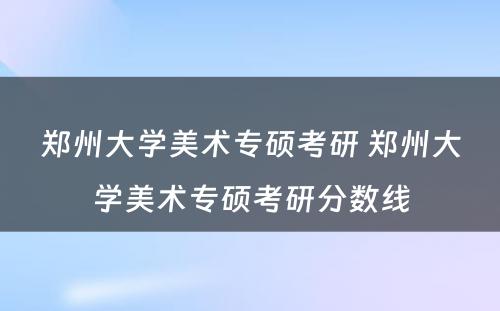 郑州大学美术专硕考研 郑州大学美术专硕考研分数线