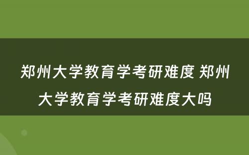 郑州大学教育学考研难度 郑州大学教育学考研难度大吗