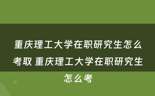 重庆理工大学在职研究生怎么考取 重庆理工大学在职研究生怎么考