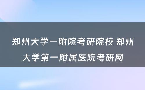 郑州大学一附院考研院校 郑州大学第一附属医院考研网