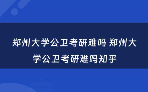 郑州大学公卫考研难吗 郑州大学公卫考研难吗知乎