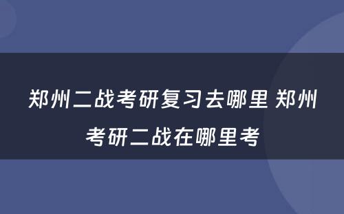 郑州二战考研复习去哪里 郑州考研二战在哪里考