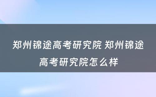 郑州锦途高考研究院 郑州锦途高考研究院怎么样