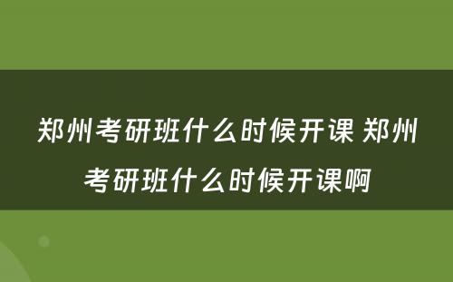 郑州考研班什么时候开课 郑州考研班什么时候开课啊