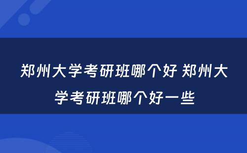 郑州大学考研班哪个好 郑州大学考研班哪个好一些