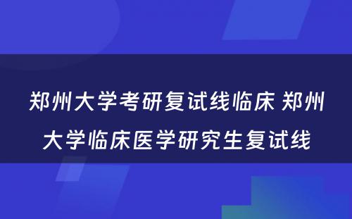 郑州大学考研复试线临床 郑州大学临床医学研究生复试线