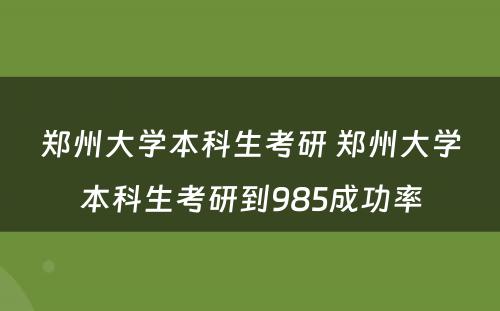 郑州大学本科生考研 郑州大学本科生考研到985成功率