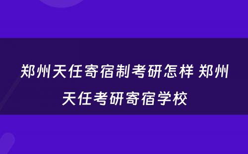 郑州天任寄宿制考研怎样 郑州天任考研寄宿学校