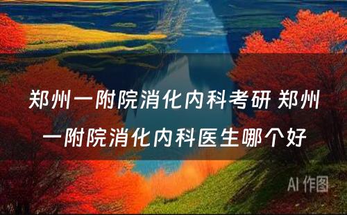 郑州一附院消化内科考研 郑州一附院消化内科医生哪个好