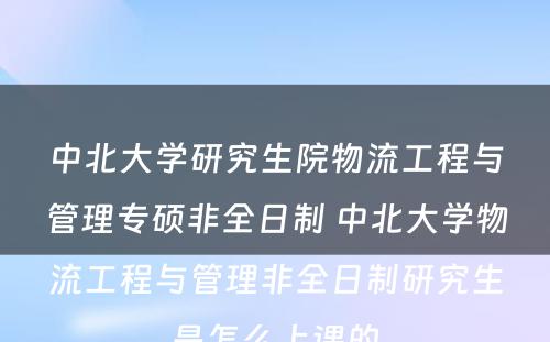 中北大学研究生院物流工程与管理专硕非全日制 中北大学物流工程与管理非全日制研究生是怎么上课的