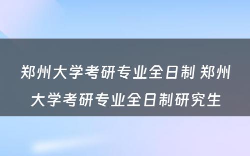 郑州大学考研专业全日制 郑州大学考研专业全日制研究生