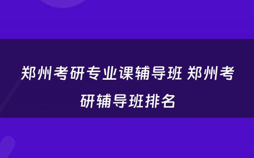 郑州考研专业课辅导班 郑州考研辅导班排名