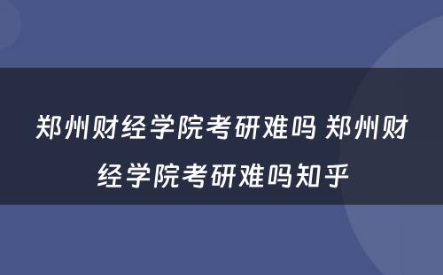 郑州财经学院考研难吗 郑州财经学院考研难吗知乎