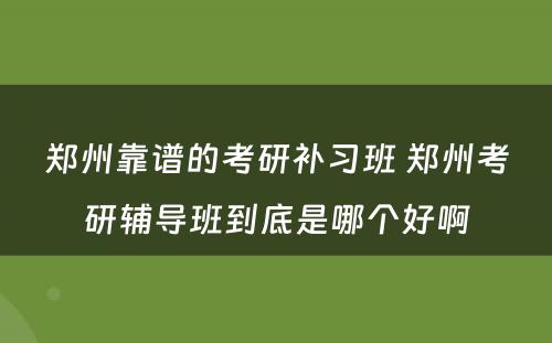 郑州靠谱的考研补习班 郑州考研辅导班到底是哪个好啊