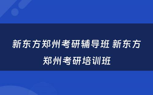 新东方郑州考研辅导班 新东方郑州考研培训班