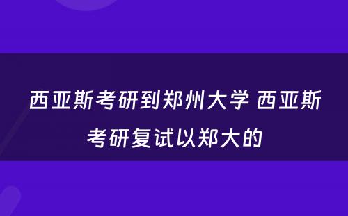 西亚斯考研到郑州大学 西亚斯考研复试以郑大的