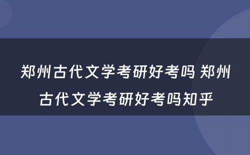 郑州古代文学考研好考吗 郑州古代文学考研好考吗知乎