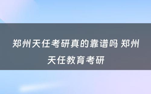 郑州天任考研真的靠谱吗 郑州天任教育考研