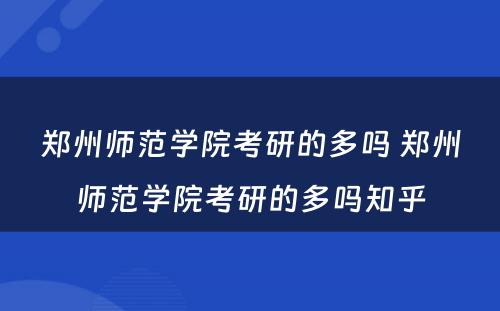 郑州师范学院考研的多吗 郑州师范学院考研的多吗知乎