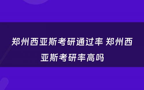 郑州西亚斯考研通过率 郑州西亚斯考研率高吗