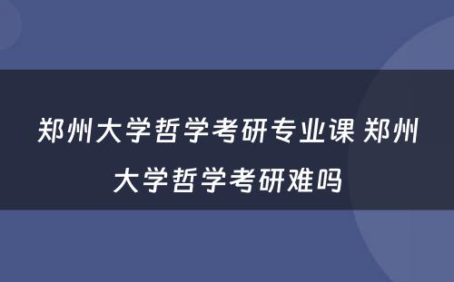 郑州大学哲学考研专业课 郑州大学哲学考研难吗