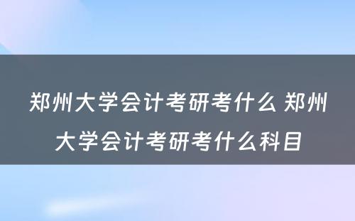 郑州大学会计考研考什么 郑州大学会计考研考什么科目