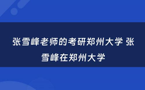 张雪峰老师的考研郑州大学 张雪峰在郑州大学