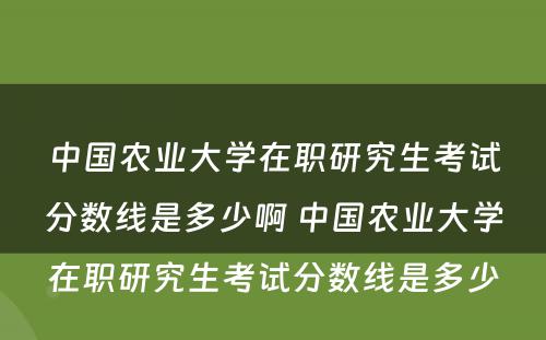 中国农业大学在职研究生考试分数线是多少啊 中国农业大学在职研究生考试分数线是多少