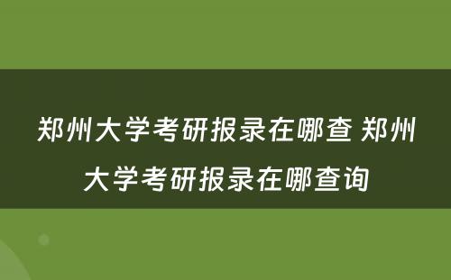 郑州大学考研报录在哪查 郑州大学考研报录在哪查询