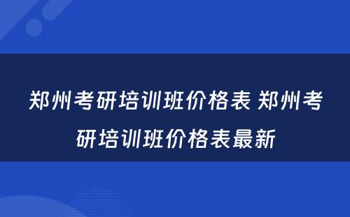 郑州考研培训班价格表 郑州考研培训班价格表最新