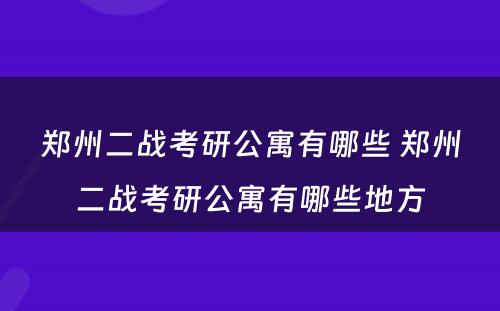 郑州二战考研公寓有哪些 郑州二战考研公寓有哪些地方