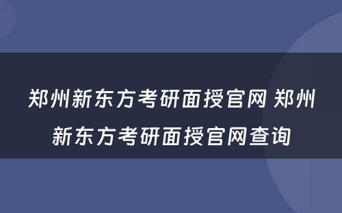 郑州新东方考研面授官网 郑州新东方考研面授官网查询