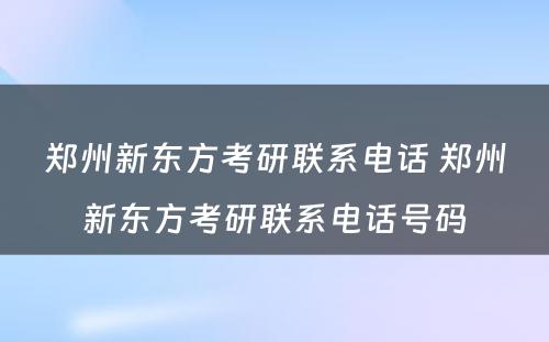 郑州新东方考研联系电话 郑州新东方考研联系电话号码