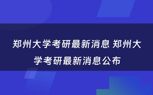 郑州大学考研最新消息 郑州大学考研最新消息公布