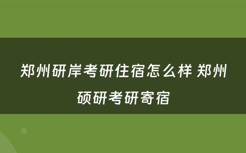 郑州研岸考研住宿怎么样 郑州硕研考研寄宿