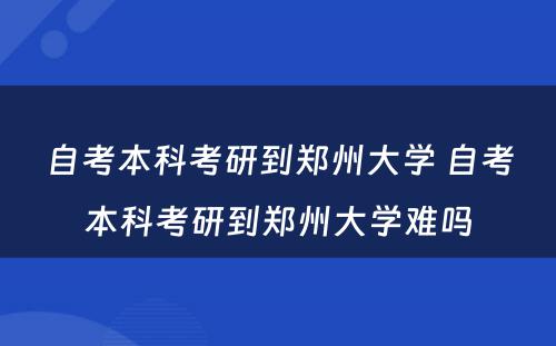 自考本科考研到郑州大学 自考本科考研到郑州大学难吗