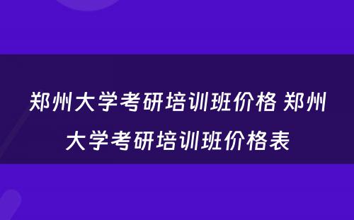 郑州大学考研培训班价格 郑州大学考研培训班价格表